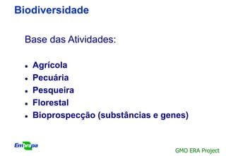 Biodiversidade

 Base das Atividades:

    Agrícola
    Pecuária
    Pesqueira
    Florestal
    Bioprospecção (substâncias e genes)


                                     GMO ERA Project
 