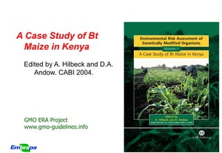 A Case Study of Bt
  Maize in Kenya
 Edited by A. Hilbeck and D.A.
    Andow. CABI 2004.




 GMO ERA Project
 www.gmo-guidelines.info


                                 GMO ERA Project
 