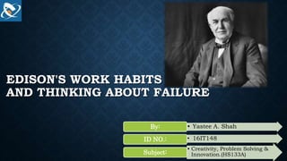 EDISON'S WORK HABITS
AND THINKING ABOUT FAILURE
• Yastee A. Shah
By:
• 16IT148
ID NO.:
• Creativity, Problem Solving &
Innovation.(HS133A)
Subject:
 