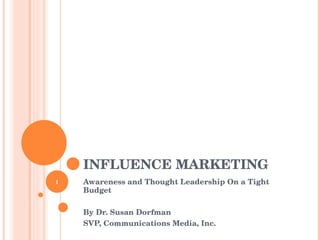 INFLUENCE MARKETING Awareness and Thought Leadership On a Tight Budget By Dr. Susan Dorfman SVP, Communications Media, Inc. 