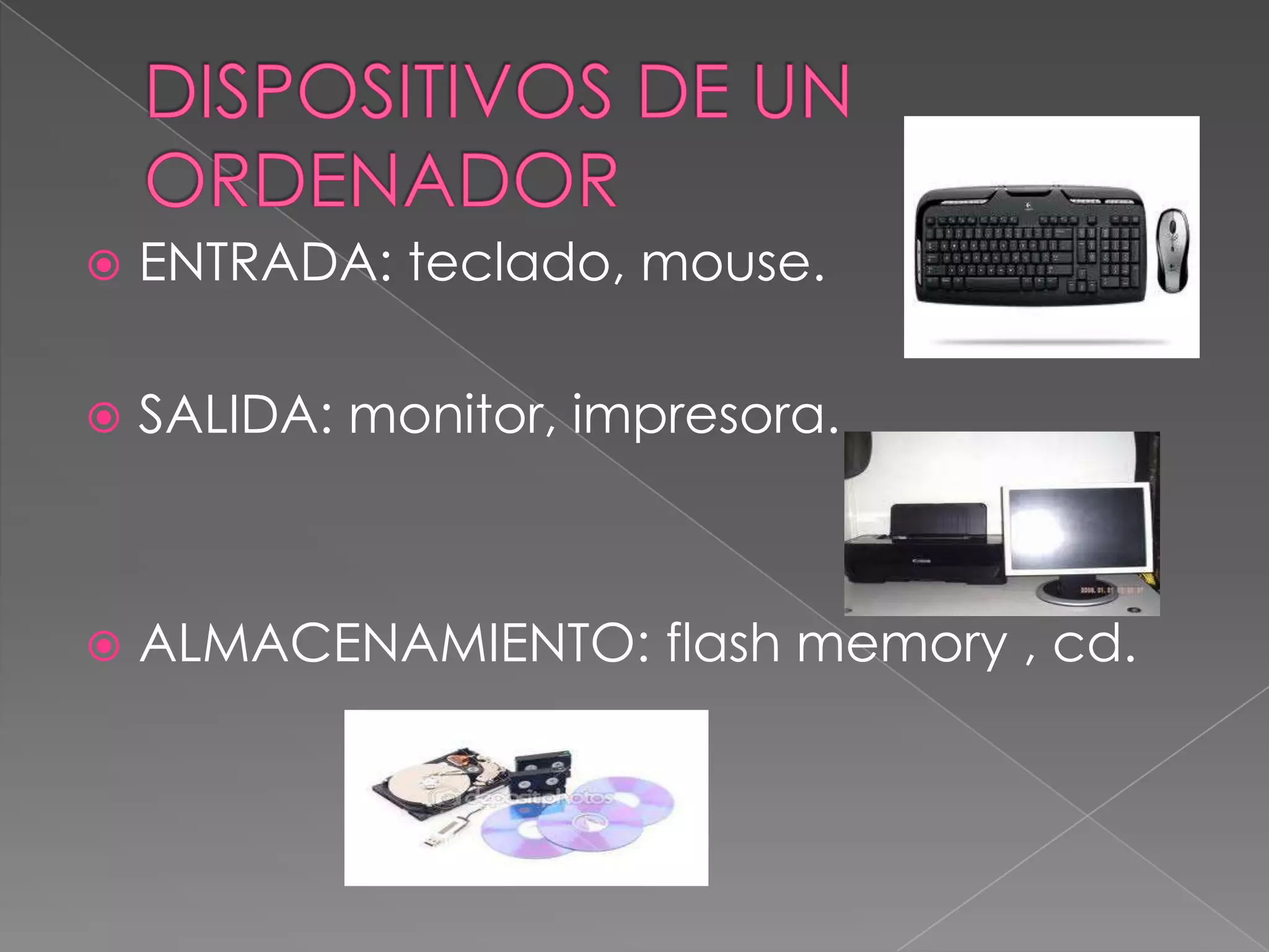    ENTRADA: teclado, mouse.

   SALIDA: monitor, impresora.



   ALMACENAMIENTO: flash memory , cd.
 