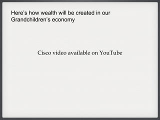 Here’s how wealth will be created in our Grandchildren’s economy Cisco video available on YouTube 