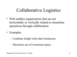 Web enables organizations that are not horizontally or vertically related to streamline operations through collaboration Examples Combine freight with other businesses Maximize use of warehouse space Collaborative Logistics 