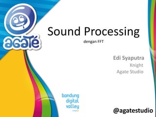 @agatestudio
Sound Processing
dengan FFT
Edi Syaputra
Knight
Agate Studio
 