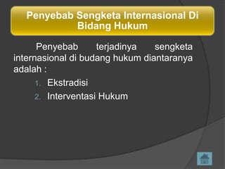 Penyebab Sengketa Internasional Di
Bidang Hukum
Penyebab
terjadinya
sengketa
internasional di budang hukum diantaranya
adalah :
1. Ekstradisi
2. Interventasi Hukum

 