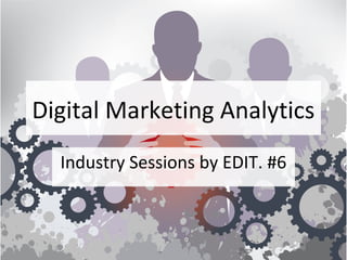 Digital Marketing Analytics
Industry Sessions by EDIT. #6
 
