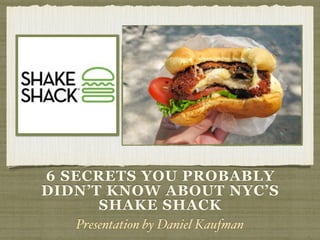 6 SECRETS YOU PROBABLY
DIDN’T KNOW ABOUT NYC’S
SHAKE SHACK
Presentation by Daniel Kaufman
 
