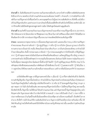 10
คาถามที่ 5 เริ่มต้นที่ผมชอบคาว่านอกคอก ผมก็นอกคอกเหมือนกัน เวลาเราไปทางานที่มีความสัมพันธ์ของสรรพ
สิ่งที่เวลาทางาน พอหลังจากไปทางานแล้วมักจะเจอประเด็นย่อย โจทย์ที่ 1 คาตอบที่ 2 3 ท่านมีหลักในการตั้ง
หลักในการแก้ปัญหาอย่างไรที่ไม่เคว้งคว้าง เพราะจุดสุดท้ายเราไม่รู้เลยว่าความสัมพันธ์ต่างๆ ที่เกิดขึ้น อะไรที่เรา
เข้าไปแก้ปัญหามันจริงๆ และท่านบอกว่าเวลาเกิดอะไรขึ้นมันจะมีสิ่งที่ตรงข้ามดับไปเกิดขึ้นใหม่ เลยคิดว่าเมื่อ 20
กว่าปีก่อนที่ท่านได้เปิดหลักสูตรเศรษฐศาสตร์การเมือง ได้หลักสูตรใหม่แต่ท่านสูญเสียอะไร
คาถามที่ 6 ผมเกิดที่บ้านนอกผมก็จะถามแบบปัญหาของคนบ้านนอกที่อยากจะแก้ปัญหานี้มานาน อยากทราบ
วิธีการคิดของอาจารย์ มีคนขาดโอกาส ชีวิตสุดจะยากจน ใช้เวลาในการดารงชีวิตแบบนี้หลายสิบปี ก็ยังไม่มีโอกาส
ที่จะลืมตาอ้าปากได้ อาจารย์มองว่าปัญหานี้ในกระบวนการของสังคมให้เกิดประเด็นปัญหานี้ได้
คาตอบ ผมจะตอบจากดุลยภาพก่อน จากนั้นจะตอบปัญหาเฉพาะหน้า และตอบเรื่อง Policy มาถึงการแก้ปัญหา
คาตอบของผม สิ่งแรกท่านต้องนา 7 รู้มาสู่ภูมิปัญญา การที่เรารู้ว่าเราเป็นใคร รู้ตนเอง ฐานะเราเป็นยังไง
ความสามารถเราเป็นอย่างไร คนอื่น สังคมเป็นอย่างไรมาเทียบกับเรา เราเป็นส่วนไหนของสังคม เราทาอะไรได้
บ้างมากน้อยแค่ไหน อันนี้การประมาณตน เราต้องนา 7 รู้ มาประมวลและดูตัวเราว่าไปถึงไหนได้ เราใช้ภูมิปัญญา
จาก 7 รู้ สร้างดุลยภาพเพราะไม่มีอะไรในสายตาสังคมที่จะคิดเหมือนเรา แต่โดยภูมิปัญญาที่เรามีอยู่ เราตอบว่า
เราควรจะทาอะไร อันนี้เป็นหลักพุทธว่าการบรรลุเป็นเรื่องเฉพาะตน มันช่วยเราไม่ได้ ประสบการณ์ผมก็จะบอกว่า
ในเรื่องนี้ดุลยภาพผมอยู่ตรงไหน มีแต่ผมเท่านั้นที่บอกได้ ก็ผมใช้ 7 รู้ สร้างภูมิปัญญาตนเอง ซึ่งก็เป็น Step ไป ใน
หลักพุทธเราต้องฝึกฝนตนเองเสมอในการตัดสินอย่างนี้ ต้องฝึกฝน ถ้าเรามี 7 รู้ และพยายามใช้ 7 รู้ วัดไปเรื่อย ๆ
ว่า อยู่ตรงไหน สิ่งที่เหมาะสมกับเราแล้วคนอื่นอาจจะมองอีกแบบ แต่ถ้าเราเชื่อมั่นในตนเองก็ทาไป ผมเลยนอก
คอก
มาถึงอันที่สองที่ท่านพูด เรามีปัญหาเฉพาะหน้าเรื่อย ๆ เมื่อเรามี 7 รู้ เราก็ใส่การจัดลาดับเข้าไป จัดลาดับ
ความสาคัญให้ถูกต้อง ปัญหานี้อะไรหนักเบา ทาอะไรได้ก่อน ปัญหาย่อยถ้าเรามัวหมกมุ่นกับมันมากไปหมดเวลา
ไปแล้วปัญหาใหญ่ไม่ได้แก้ เหมือนรัฐบาลไม่ได้แก้โครงสร้าง 10 หรือ 20 ปี ไม่เคยพูดถึงปัญหาใหญ่ 14 ตุลา 6
ตุลา พฤษภา 35 ก็แล้ว มันก็เหมือนเดิม เพราะทุกคนแก้ปัญหาย่อยไปเรื่อย ๆ ไม่มีใครแก้ปัญหาใหญ่ เพราะฉะนั้น
ต้องจัดลาดับชั้น ปัญหานี้เราจะให้ใครแก้ มีคนทางานแทนเราไหม แต่ว่าปัญหาย่อยนี้ ปัญหาใหญ่อยู่ตรงไหน อะไร
คือจุดคานงัด ปัญหาย่อยสารพัด ถ้าเราจัดลาดับได้ เราจะพบมี 1 ประการที่เป็นหลัก ถ้าแก้ 1 ประการนี้อีก 6
ประการคลี่คลายเอง ถ้าแก้จุดนี้ก่อนตัวอื่นมันจะคลี่คลายไปเองที่สุด อย่างเรื่องความเหลื่อมล้า เรื่องสิทธิ โอกาส
อานาจ ศักดิ์ศรี รายได้ ต้องแก้ที่ความสัมพันธ์เชิงอานาจ ปัญหารายได้ก็จะคลี่คลายโอกาสก็จะมีมากขึ้น ให้
จัดลาดับแล้วดูว่าอะไรคือตัวหลักและตัวอื่นก็คลี่คลายไปเอง ผมก็ถูกฝึกฝนมาอย่างนั้น และเลือกว่าจุดไหนเป็นจุด
คานงัด
 