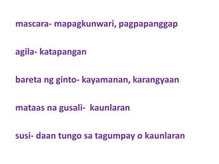 mascara- mapagkunwari, pagpapanggap
agila- katapangan
bareta ng ginto- kayamanan, karangyaan
mataas na gusali- kaunlaran
susi- daan tungo sa tagumpay o kaunlaran
 