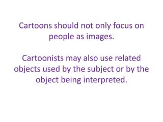 Cartoons should not only focus on
people as images.
Cartoonists may also use related
objects used by the subject or by the
object being interpreted.
 