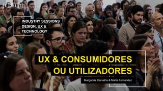 Margarida Carvalho & Marta Fernandez
UX & CONSUMIDORES
OU UTILIZADORES
INDUSTRY SESSIONS
DESIGN, UX &
TECHNOLOGY
 