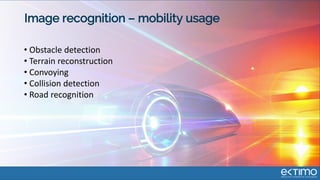 Image recognition – mobility usage
• Obstacle detection
• Terrain reconstruction
• Convoying
• Collision detection
• Road recognition
 