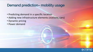 Demand prediction– mobility usage
• Predicting demand in a specific location
• Adding new infrastructure elements (stations, cars)
• Dynamic pricing
• Power demand
 