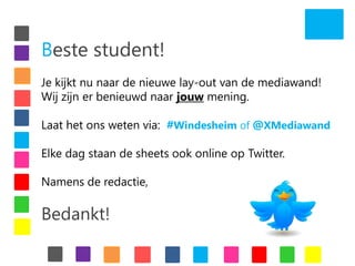 Beste student!Je kijkt nu naar de nieuwe lay-out van de mediawand!Wij zijn er benieuwd naar jouw mening.Laat het ons weten via:#Windesheim of @XMediawandElke dag staan de sheets ook online op Twitter.Namens de redactie, Bedankt!