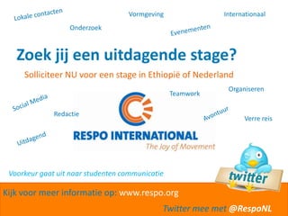 Lokale contactenInternationaalVormgevingOnderzoekEvenementen Zoek jij een uitdagende stage?Solliciteer NU voor een stage in Ethiopië of NederlandOrganiserenTeamworkSocial MediaAvontuurRedactieVerre reisUitdagendVoorkeur gaat uit naar studenten communicatieKijk voor meer informatie op: www.respo.orgTwitter mee met @RespoNL