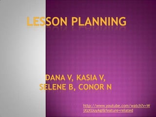 Lesson Planning Dana v, Kasia v,  Selene b, conor N http://www.youtube.com/watch?v=WjXzXUuyAgI&feature=related 