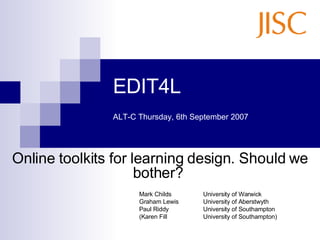EDIT4L  ALT-C Thursday, 6th September 2007   Online toolkits for learning design. Should we bother?  Mark Childs University of Warwick Graham Lewis University of Aberstwyth Paul Riddy University of Southampton (Karen Fill University of Southampton) 