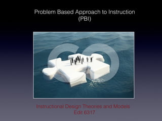 Problem Based Approach to Instruction
               (PBI)




Instructional Design Theories and Models
                 Edit 6317
 