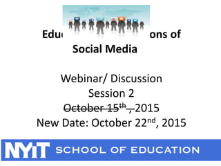 Educational Applications of
Social Media
Webinar/ Discussion
Session 2
October 15th , 2015
New Date: October 22nd, 2015
 