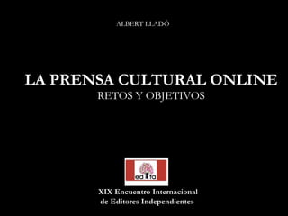 LA PRENSA CULTURAL ONLINE RETOS Y OBJETIVOS XIX Encuentro Internacional de Editores Independientes   ALBERT LLADÓ 