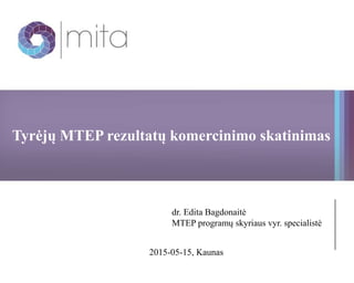 Tyrėjų MTEP rezultatų komercinimo skatinimas
dr. Edita Bagdonaitė
MTEP programų skyriaus vyr. specialistė
2015-05-15, Kaunas
 