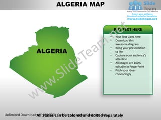 ALGERIA MAP


                                            PUT TEXT HERE
                                        •   Your Text Goes here
                                        •   Download this
                                            awesome diagram
                                        •
ALGERIA
                                            Bring your presentation
                                            to life
                                        •   Capture your audience’s
                                            attention
                                        •   All images are 100%
                                            editable in PowerPoint
                                        •   Pitch your ideas
                                            convincingly




All States can be colored and edited separately
 