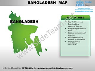 BANGLADESH MAP


                                                PUT TEXT HERE
BANGLADESH                                  •
                                            •
                                                Your Text Goes here
                                                Download this
                                                awesome diagram
                                            •   Bring your presentation
                                                to life
                                            •   Capture your audience’s
                                                attention
                                            •   All images are 100%
                                                editable in PowerPoint
                                            •   Pitch your ideas
                                                convincingly




    All States can be colored and edited separately
 