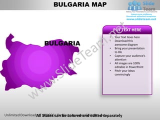 BULGARIA MAP


                                            PUT TEXT HERE
                                        •   Your Text Goes here

    BULGARIA
                                        •   Download this
                                            awesome diagram
                                        •   Bring your presentation
                                            to life
                                        •   Capture your audience’s
                                            attention
                                        •   All images are 100%
                                            editable in PowerPoint
                                        •   Pitch your ideas
                                            convincingly




All States can be colored and edited separately
 