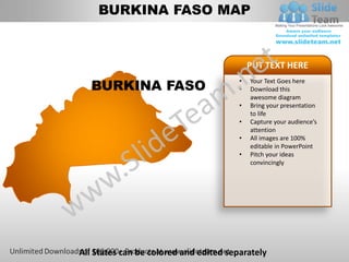 BURKINA FASO MAP


                                            PUT TEXT HERE

   BURKINA FASO
                                        •   Your Text Goes here
                                        •   Download this
                                            awesome diagram
                                        •   Bring your presentation
                                            to life
                                        •   Capture your audience’s
                                            attention
                                        •   All images are 100%
                                            editable in PowerPoint
                                        •   Pitch your ideas
                                            convincingly




All States can be colored and edited separately
 