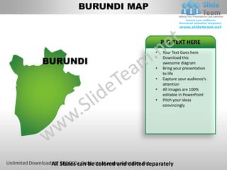 BURUNDI MAP


                                             PUT TEXT HERE
                                         •   Your Text Goes here

BURUNDI
                                         •   Download this
                                             awesome diagram
                                         •   Bring your presentation
                                             to life
                                         •   Capture your audience’s
                                             attention
                                         •   All images are 100%
                                             editable in PowerPoint
                                         •   Pitch your ideas
                                             convincingly




 All States can be colored and edited separately
 