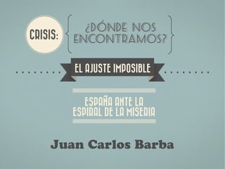 EL AJUSTE IMPOSIBLE


           -
      ESPANA ANTE LA
   ESPIRAL DE LA MISERIA


Juan Carlos Barba
 
