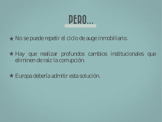 PERO...
No se puede repetir el ciclo de auge inmobiliario.

Hay que realizar profundos cam  bios institucionales que
eliminen de raíz la corrupción.

Europa debería adm esta solución.
                  itir
 
