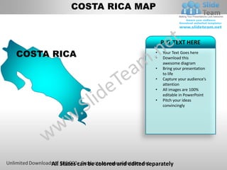 COSTA RICA MAP


                                                 PUT TEXT HERE

COSTA RICA                                   •
                                             •
                                                 Your Text Goes here
                                                 Download this
                                                 awesome diagram
                                             •   Bring your presentation
                                                 to life
                                             •   Capture your audience’s
                                                 attention
                                             •   All images are 100%
                                                 editable in PowerPoint
                                             •   Pitch your ideas
                                                 convincingly




     All States can be colored and edited separately
 