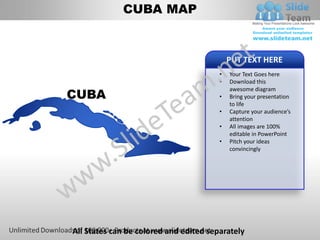 CUBA MAP


                                            PUT TEXT HERE
                                        •   Your Text Goes here
                                        •   Download this

CUBA
                                            awesome diagram
                                        •   Bring your presentation
                                            to life
                                        •   Capture your audience’s
                                            attention
                                        •   All images are 100%
                                            editable in PowerPoint
                                        •   Pitch your ideas
                                            convincingly




All States can be colored and edited separately
 