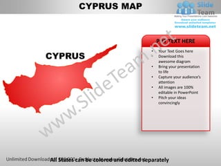 CYPRUS MAP


                                            PUT TEXT HERE
                                        •   Your Text Goes here
CYPRUS                                  •   Download this
                                            awesome diagram
                                        •   Bring your presentation
                                            to life
                                        •   Capture your audience’s
                                            attention
                                        •   All images are 100%
                                            editable in PowerPoint
                                        •   Pitch your ideas
                                            convincingly




All States can be colored and edited separately
 