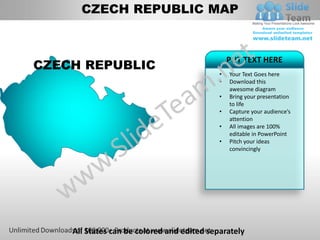 CZECH REPUBLIC MAP



CZECH REPUBLIC
                                                PUT TEXT HERE
                                            •   Your Text Goes here
                                            •   Download this
                                                awesome diagram
                                            •   Bring your presentation
                                                to life
                                            •   Capture your audience’s
                                                attention
                                            •   All images are 100%
                                                editable in PowerPoint
                                            •   Pitch your ideas
                                                convincingly




    All States can be colored and edited separately
 
