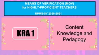 MEANS OF VERIFICATION (MOV)
for HIGHLY-PROFICIENT TEACHERS
RPMS-SY 2020-2021
Content
Knowledge and
Pedagogy
KRA 1
 