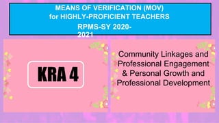 MEANS OF VERIFICATION (MOV)
for HIGHLY-PROFICIENT TEACHERS
RPMS-SY 2020-
2021
Community Linkages and
Professional Engagement
& Personal Growth and
Professional Development
KRA 4
 