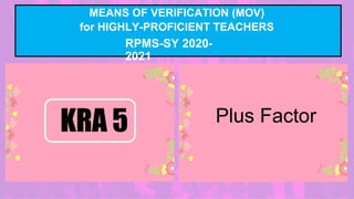 MEANS OF VERIFICATION (MOV)
for HIGHLY-PROFICIENT TEACHERS
RPMS-SY 2020-
2021
Plus Factor
KRA 5
 