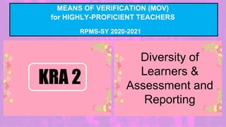 MEANS OF VERIFICATION (MOV)
for HIGHLY-PROFICIENT TEACHERS
RPMS-SY 2020-2021
Diversity of
Learners &
Assessment and
Reporting
KRA 2
 