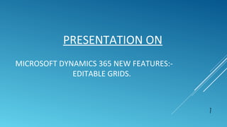 PRESENTATION ON
MICROSOFT DYNAMICS 365 NEW FEATURES:-
EDITABLE GRIDS.
1
 