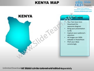 KENYA MAP


KENYA                                        PUT TEXT HERE
                                         •   Your Text Goes here
                                         •   Download this
                                             awesome diagram
                                         •   Bring your presentation
                                             to life
                                         •   Capture your audience’s
                                             attention
                                         •   All images are 100%
                                             editable in PowerPoint
                                         •   Pitch your ideas
                                             convincingly




 All States can be colored and edited separately
 