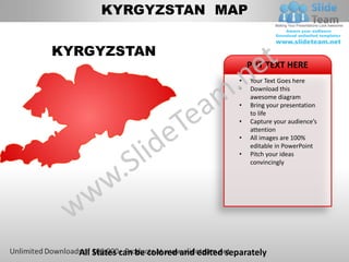 KYRGYZSTAN MAP


KYRGYZSTAN
                                              PUT TEXT HERE
                                          •   Your Text Goes here
                                          •   Download this
                                              awesome diagram
                                          •   Bring your presentation
                                              to life
                                          •   Capture your audience’s
                                              attention
                                          •   All images are 100%
                                              editable in PowerPoint
                                          •   Pitch your ideas
                                              convincingly




  All States can be colored and edited separately
 
