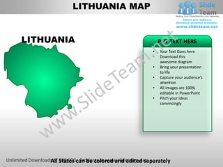 LITHUANIA MAP


LITHUANIA                                       PUT TEXT HERE
                                            •   Your Text Goes here
                                            •   Download this
                                                awesome diagram
                                            •   Bring your presentation
                                                to life
                                            •   Capture your audience’s
                                                attention
                                            •   All images are 100%
                                                editable in PowerPoint
                                            •   Pitch your ideas
                                                convincingly




    All States can be colored and edited separately
 