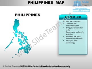 PHILIPPINES MAP


PHILIPPINES                                   PUT TEXT HERE
                                          •   Your Text Goes here
                                          •   Download this
                                              awesome diagram
                                          •   Bring your presentation
                                              to life
                                          •   Capture your audience’s
                                              attention
                                          •   All images are 100%
                                              editable in PowerPoint
                                          •   Pitch your ideas
                                              convincingly




  All States can be colored and edited separately
 