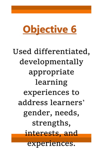 Objective 6
Used differentiated,
developmentally
appropriate
learning
experiences to
address learners’
gender, needs,
strengths,
interests, and
experiences.
 