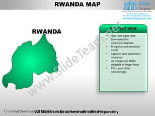 RWANDA MAP


                                            PUT TEXT HERE
RWANDA
                                        •   Your Text Goes here
                                        •   Download this
                                            awesome diagram
                                        •   Bring your presentation
                                            to life
                                        •   Capture your audience’s
                                            attention
                                        •   All images are 100%
                                            editable in PowerPoint
                                        •   Pitch your ideas
                                            convincingly




All States can be colored and edited separately
 