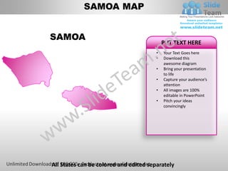 SAMOA MAP


SAMOA
                                            PUT TEXT HERE
                                        •   Your Text Goes here
                                        •   Download this
                                            awesome diagram
                                        •   Bring your presentation
                                            to life
                                        •   Capture your audience’s
                                            attention
                                        •   All images are 100%
                                            editable in PowerPoint
                                        •   Pitch your ideas
                                            convincingly




All States can be colored and edited separately
 