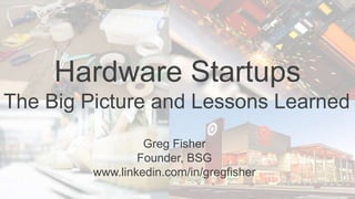 Hardware Startups
The Big Picture and Lessons Learned
Greg Fisher
Founder, BSG
www.linkedin.com/in/gregfisher
 