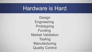 Hardware is Hard
Design
Engineering
Prototyping
Funding
Market Validation
Tooling
Manufacturing
Quality Control
 